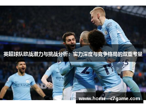 英超球队欧战潜力与挑战分析:实力深度与竞争格局的双重考量 英超球队欧战潜力与挑战分析:实力深度与竞争格局的双重考量