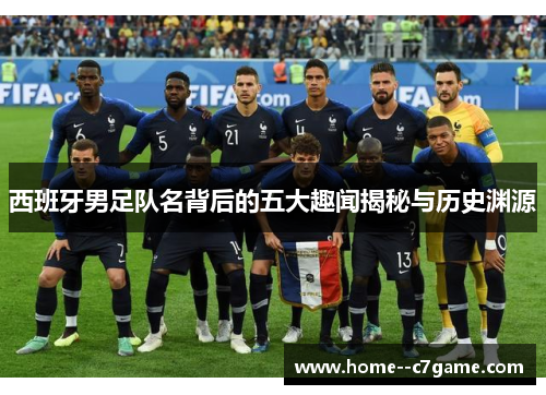 西班牙男足队名背后的五大趣闻揭秘与历史渊源