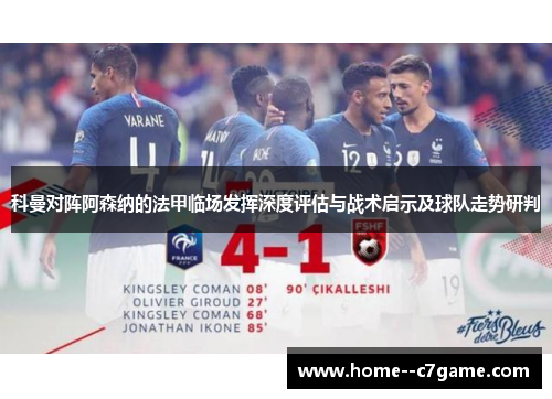 科曼对阵阿森纳的法甲临场发挥深度评估与战术启示及球队走势研判 科曼对阵阿森纳的法甲临场发挥深度评估与战术启示及球队走势研判