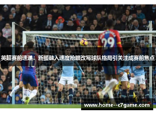 英超赛前速递：新援融入速度抢眼改写球队格局引关注成赛前焦点