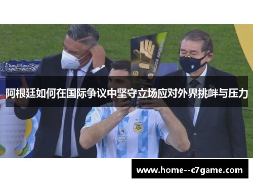 阿根廷如何在国际争议中坚守立场应对外界挑衅与压力