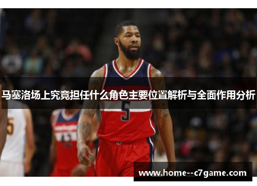马塞洛场上究竟担任什么角色主要位置解析与全面作用分析