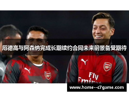 厄德高与阿森纳完成长期续约合同未来前景备受期待