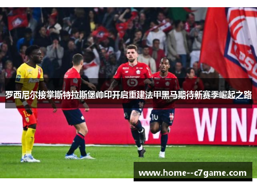 罗西尼尔接掌斯特拉斯堡帅印开启重建法甲黑马期待新赛季崛起之路