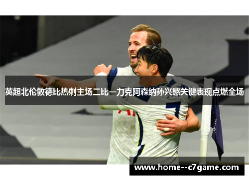 英超北伦敦德比热刺主场二比一力克阿森纳孙兴慜关键表现点燃全场