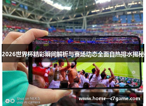 2026世界杯精彩瞬间解析与赛场动态全面自热排水揭秘