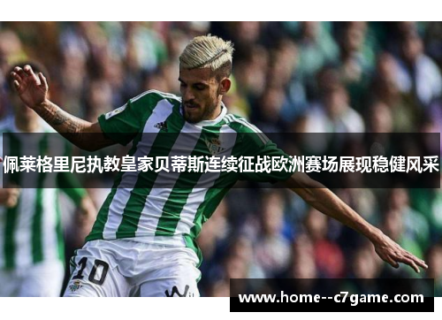 佩莱格里尼执教皇家贝蒂斯连续征战欧洲赛场展现稳健风采