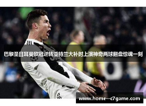 巴黎圣日耳曼欧冠逆转亚特兰大补时上演神奇两球翻盘惊魂一刻