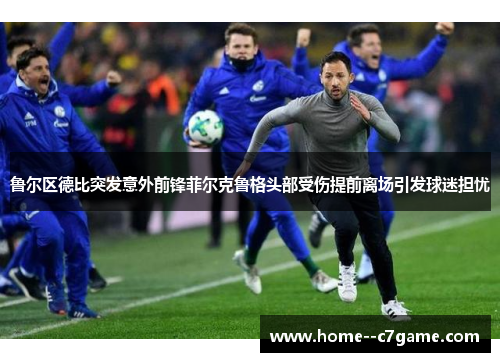 鲁尔区德比突发意外前锋菲尔克鲁格头部受伤提前离场引发球迷担忧 鲁尔区德比突发意外前锋菲尔克鲁格头部受伤提前离场引发球迷担忧