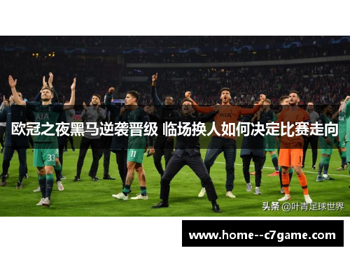 欧冠之夜黑马逆袭晋级 临场换人如何决定比赛走向 欧冠之夜黑马逆袭晋级 临场换人如何决定比赛走向