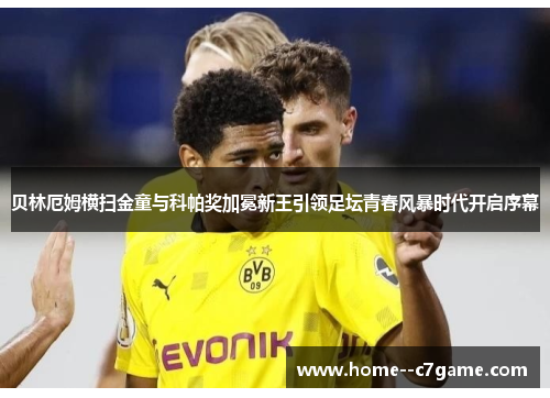 贝林厄姆横扫金童与科帕奖加冕新王引领足坛青春风暴时代开启序幕