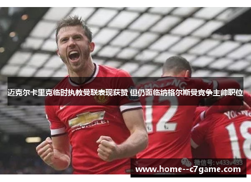 迈克尔卡里克临时执教曼联表现获赞 但仍面临纳格尔斯曼竞争主帅职位
